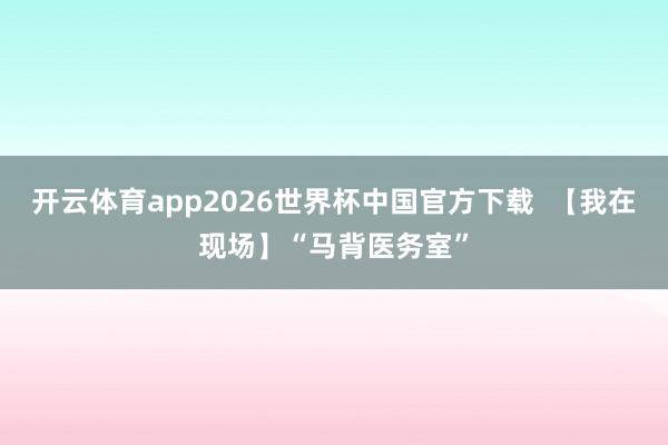 开云体育app2026世界杯中国官方下载  【我在现场】“马背医务室”