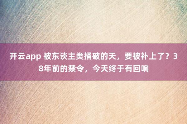 开云app 被东谈主类捅破的天，要被补上了？38年前的禁令，今天终于有回响