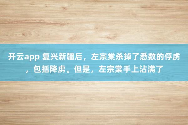 开云app 复兴新疆后，左宗棠杀掉了悉数的俘虏，包括降虏。但是，左宗棠手上沾满了