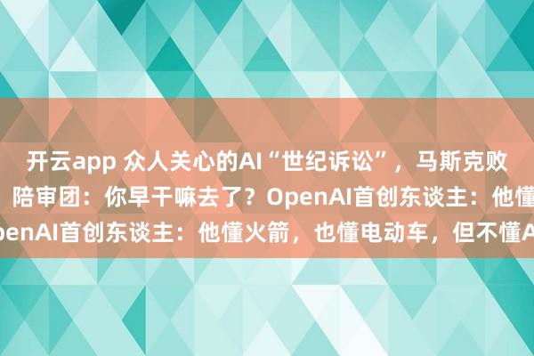 开云app 众人关心的AI“世纪诉讼”，马斯克败诉，因“跳跃诉讼时效”！陪审团：你早干嘛去了？OpenAI首创东谈主：他懂火箭，也懂电动车，但不懂AI
