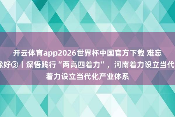开云体育app2026世界杯中国官方下载 难忘叮咛·豫来豫好③丨深悟践行“两高四着力”，河南着力设立当代化产业体系