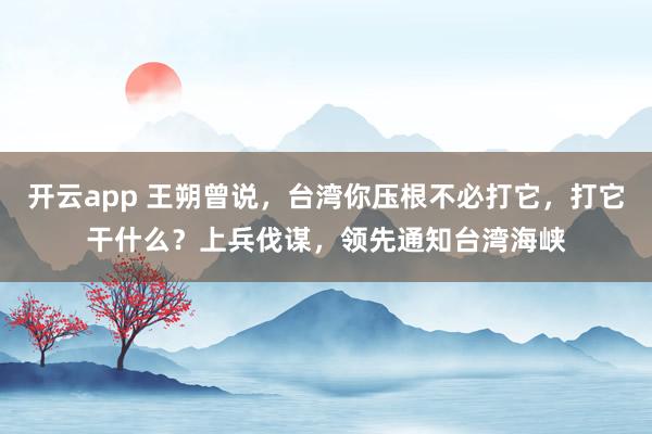 开云app 王朔曾说，台湾你压根不必打它，打它干什么？上兵伐谋，领先通知台湾海峡