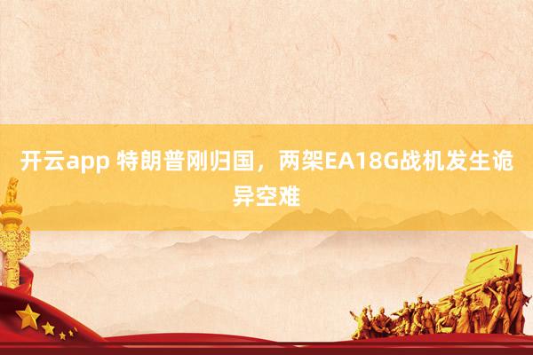 开云app 特朗普刚归国，两架EA18G战机发生诡异空难