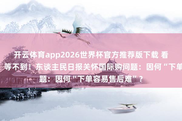 开云体育app2026世界杯官方推荐版下载 看不清、退不了、等不到！东谈主民日报关怀国际购问题：因何“下单容易售后难”？