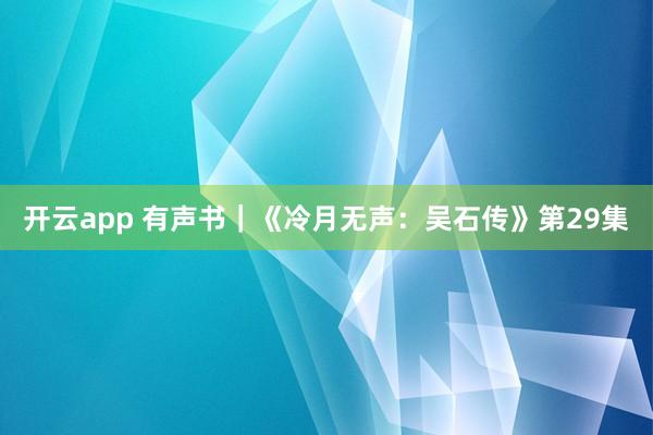 开云app 有声书｜《冷月无声：吴石传》第29集
