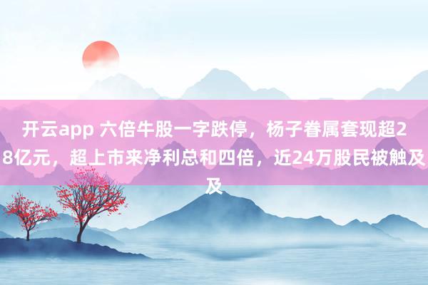 开云app 六倍牛股一字跌停，杨子眷属套现超28亿元，超上市来净利总和四倍，近24万股民被触及