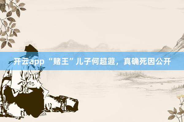 开云app “赌王”儿子何超蕸，真确死因公开