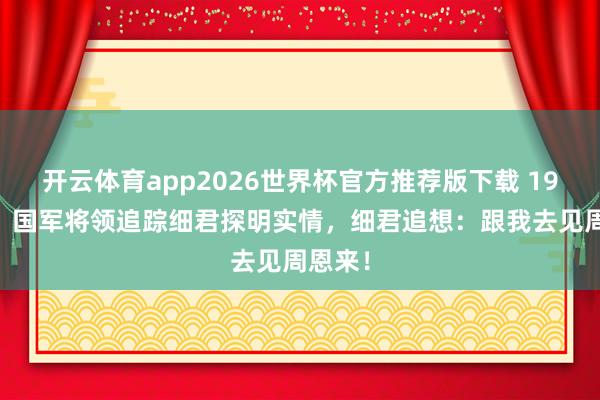 开云体育app2026世界杯官方推荐版下载 1938年，国军将领追踪细君探明实情，细君追想：跟我去见周恩来！
