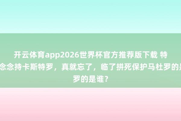 开云体育app2026世界杯官方推荐版下载 特朗普念念持卡斯特罗，真就忘了，临了拼死保护马杜罗的是谁？