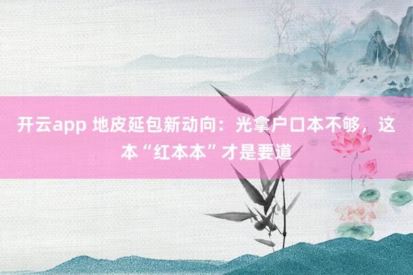 开云app 地皮延包新动向：光拿户口本不够，这本“红本本”才是要道