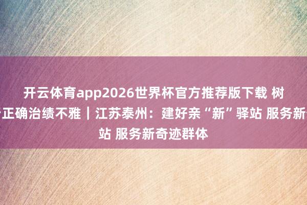 开云体育app2026世界杯官方推荐版下载 树立和践行正确治绩不雅｜江苏泰州：建好亲“新”驿站 服务新奇迹群体