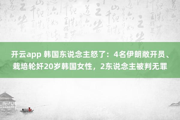 开云app 韩国东说念主怒了：4名伊朗敞开员、栽培轮奸20岁韩国女性，2东说念主被判无罪