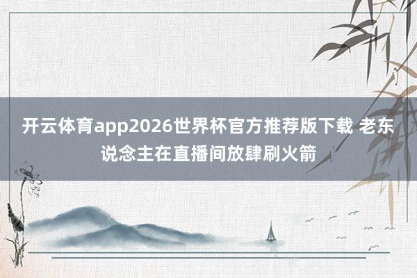 开云体育app2026世界杯官方推荐版下载 老东说念主在直播间放肆刷火箭