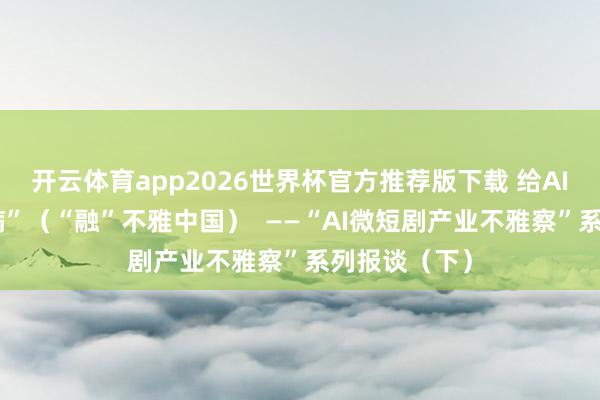 开云体育app2026世界杯官方推荐版下载 给AI短剧“治未病”（“融”不雅中国）  ——“AI微短剧产业不雅察”系列报谈（下）