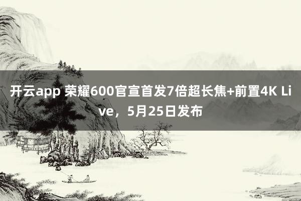开云app 荣耀600官宣首发7倍超长焦+前置4K Live，5月25日发布
