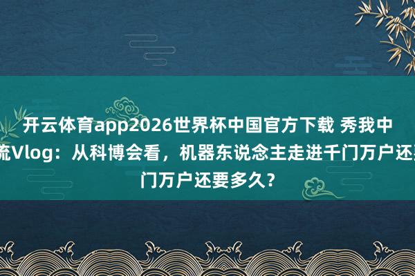 开云体育app2026世界杯中国官方下载 秀我中国｜激流Vlog：从科博会看，机器东说念主走进千门万户还要多久？