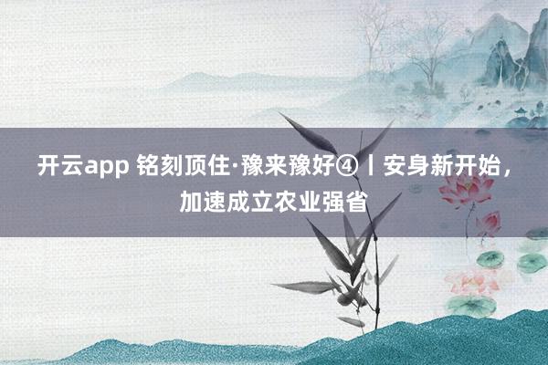 开云app 铭刻顶住·豫来豫好④丨安身新开始，加速成立农业强省