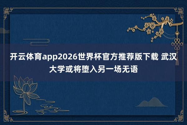 开云体育app2026世界杯官方推荐版下载 武汉大学或将堕入另一场无语