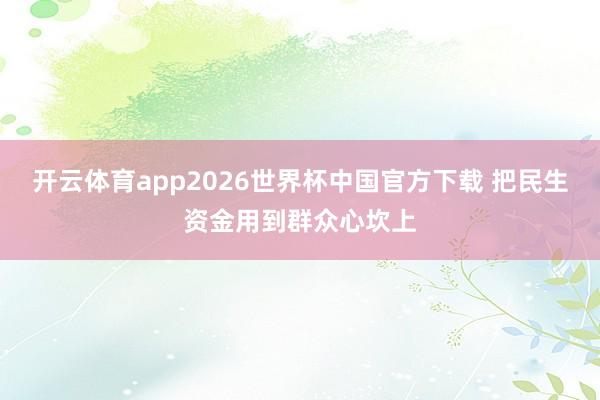 开云体育app2026世界杯中国官方下载 把民生资金用到群众心坎上