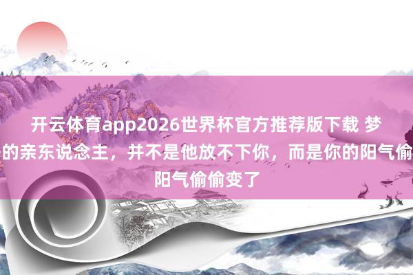 开云体育app2026世界杯官方推荐版下载 梦见逝去的亲东说念主，并不是他放不下你，而是你的阳气偷偷变了