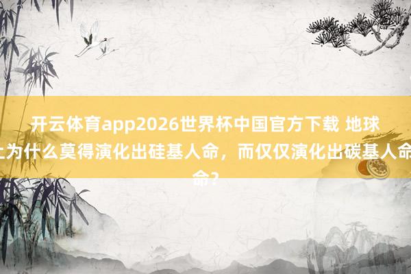 开云体育app2026世界杯中国官方下载 地球上为什么莫得演化出硅基人命，而仅仅演化出碳基人命？