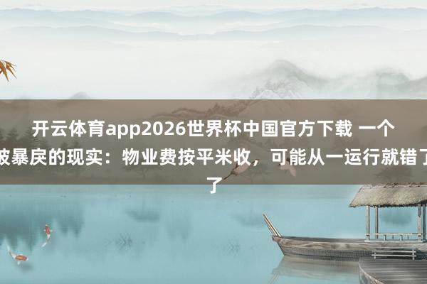 开云体育app2026世界杯中国官方下载 一个被暴戾的现实：物业费按平米收，可能从一运行就错了