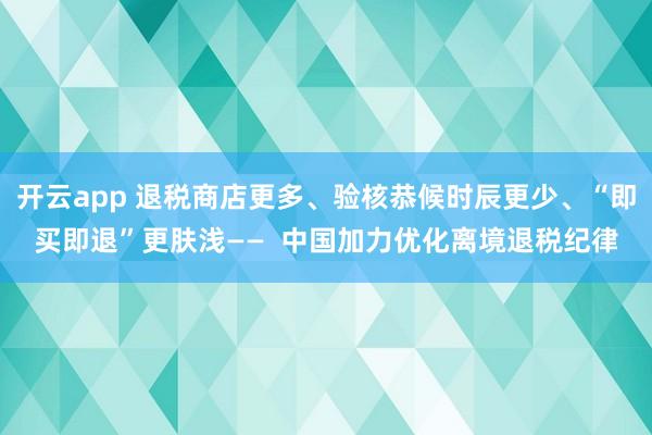 开云app 退税商店更多、验核恭候时辰更少、“即买即退”更肤浅——  中国加力优化离境退税纪律