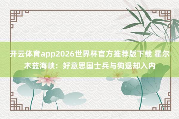开云体育app2026世界杯官方推荐版下载 霍尔木兹海峡：好意思国士兵与狗退却入内