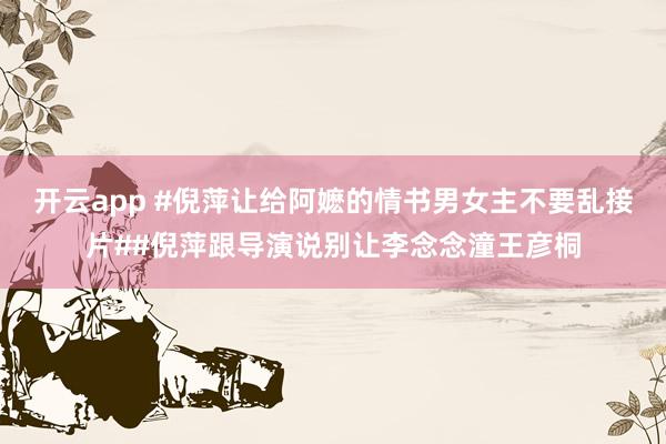 开云app #倪萍让给阿嬷的情书男女主不要乱接片##倪萍跟导演说别让李念念潼王彦桐