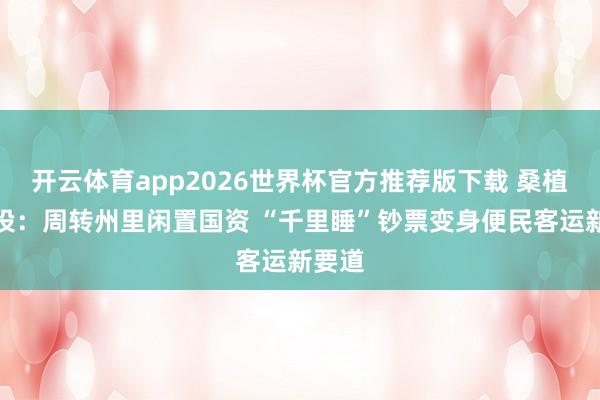 开云体育app2026世界杯官方推荐版下载 桑植交旅投：周转州里闲置国资 “千里睡”钞票变身便民客运新要道