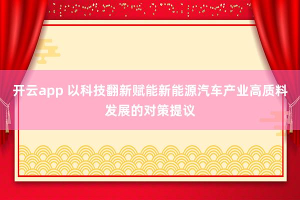 开云app 以科技翻新赋能新能源汽车产业高质料发展的对策提议