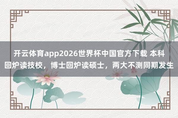 开云体育app2026世界杯中国官方下载 本科回炉读技校，博士回炉读硕士，两大不测同期发生