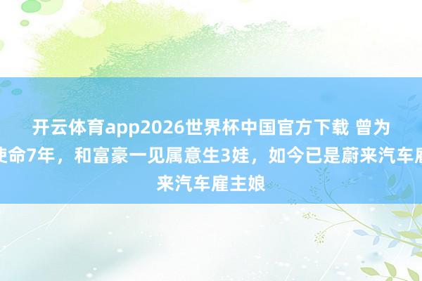 开云体育app2026世界杯中国官方下载 曾为央视使命7年，和富豪一见属意生3娃，如今已是蔚来汽车雇主娘