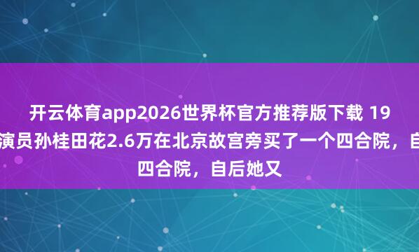 开云体育app2026世界杯官方推荐版下载 1980年，演员孙桂田花2.6万在北京故宫旁买了一个四合院，自后她又
