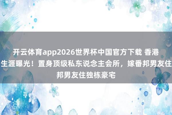 开云体育app2026世界杯中国官方下载 香港女星糜费生涯曝光！置身顶级私东说念主会所，嫁番邦男友住独栋豪宅
