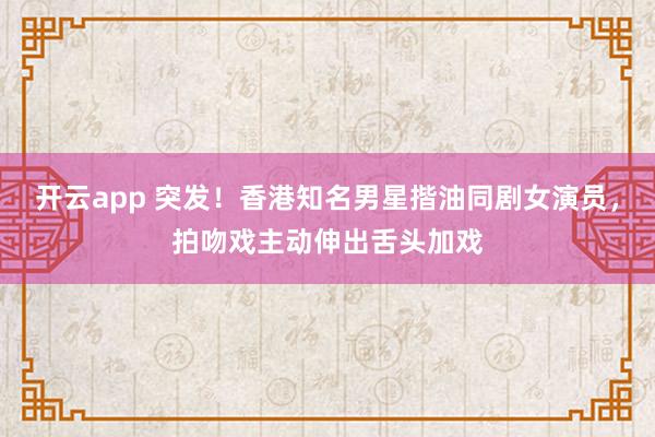 开云app 突发！香港知名男星揩油同剧女演员，拍吻戏主动伸出舌头加戏
