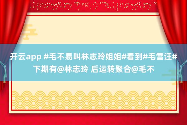 开云app #毛不易叫林志玲姐姐#看到#毛雪汪#下期有@林志玲 后运转聚合@毛不