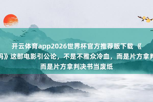 开云体育app2026世界杯官方推荐版下载 《监狱来的姆妈》这部电影引公论，不是不雅众冷血，而是片方拿判决书当废纸