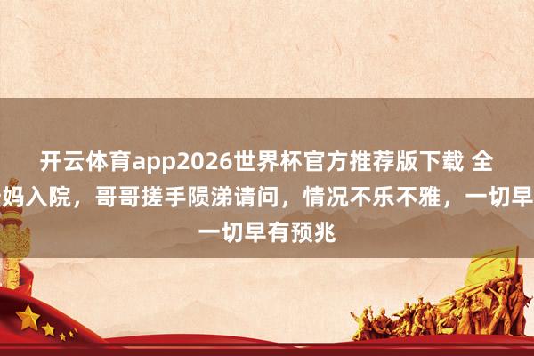 开云体育app2026世界杯官方推荐版下载 全红婵姆妈入院，哥哥搓手陨涕请问，情况不乐不雅，一切早有预兆