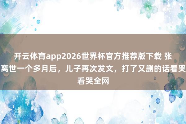 开云体育app2026世界杯官方推荐版下载 张雪峰离世一个多月后，儿子再次发文，打了又删的话看哭全网