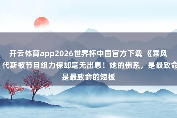 开云体育app2026世界杯中国官方下载 《乘风2026》代斯被节目组力保却毫无出息！她的佛系，是最致命的短板