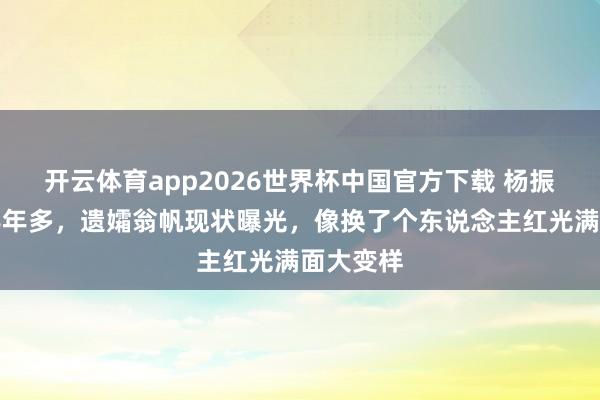 开云体育app2026世界杯中国官方下载 杨振宁走后半年多，遗孀翁帆现状曝光，像换了个东说念主红光满面大变样