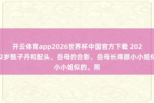 开云体育app2026世界杯中国官方下载 2025年，62岁甄子丹和配头、岳母的合影，岳母长得跟小小姐似的。照