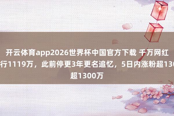 开云体育app2026世界杯中国官方下载 千万网红被施行1119万，此前停更3年更名追忆，5日内涨粉超1300万