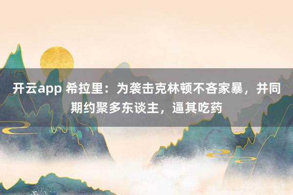 开云app 希拉里：为袭击克林顿不吝家暴，并同期约聚多东谈主，逼其吃药