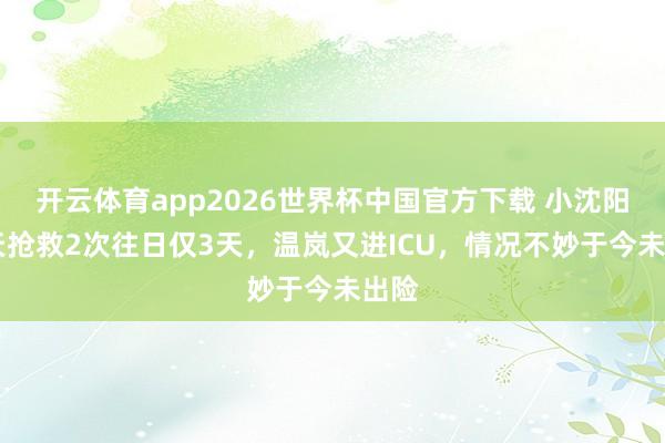 开云体育app2026世界杯中国官方下载 小沈阳10天抢救2次往日仅3天，温岚又进ICU，情况不妙于今未出险