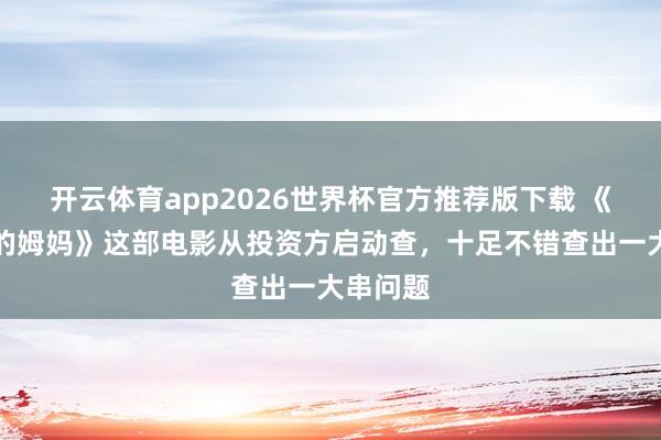开云体育app2026世界杯官方推荐版下载 《监狱来的姆妈》这部电影从投资方启动查，十足不错查出一大串问题