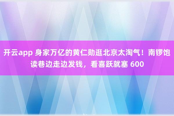 开云app 身家万亿的黄仁勋逛北京太淘气！南锣饱读巷边走边发钱，看喜跃就塞 600