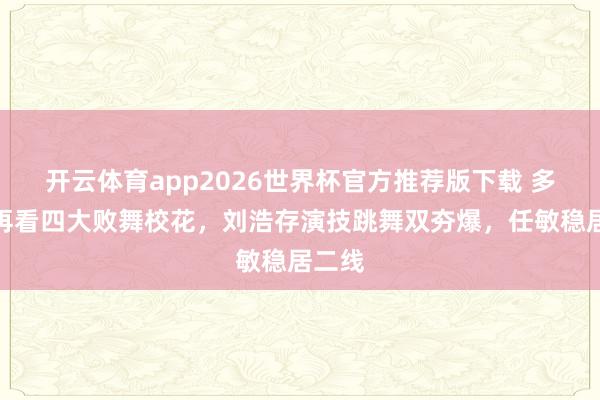开云体育app2026世界杯官方推荐版下载 多年后再看四大败舞校花，刘浩存演技跳舞双夯爆，任敏稳居二线