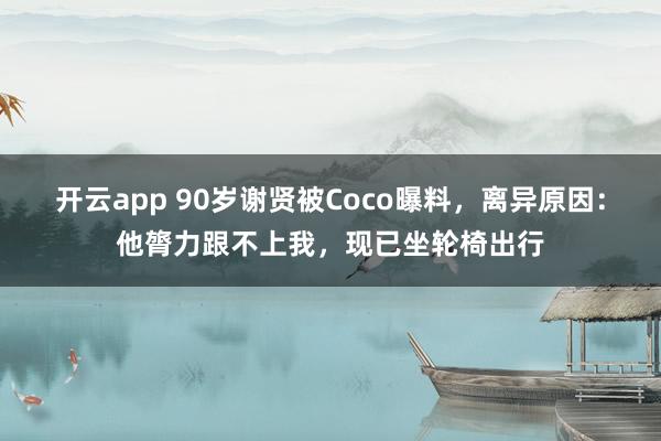 开云app 90岁谢贤被Coco曝料，离异原因：他膂力跟不上我，现已坐轮椅出行
